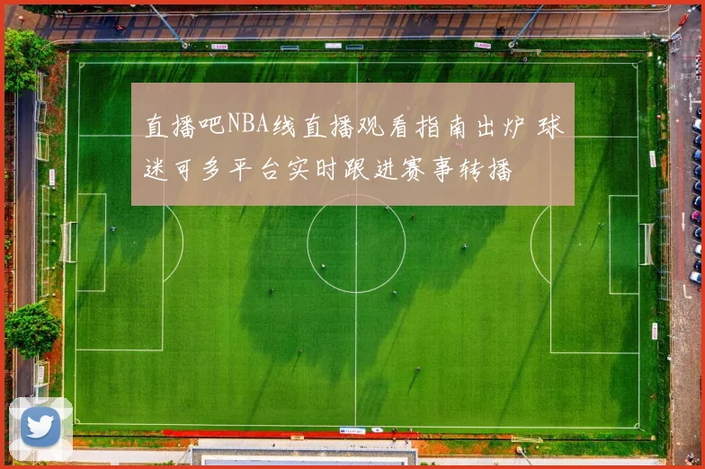 直播吧NBA线直播观看指南出炉 球迷可多平台实时跟进赛事转播