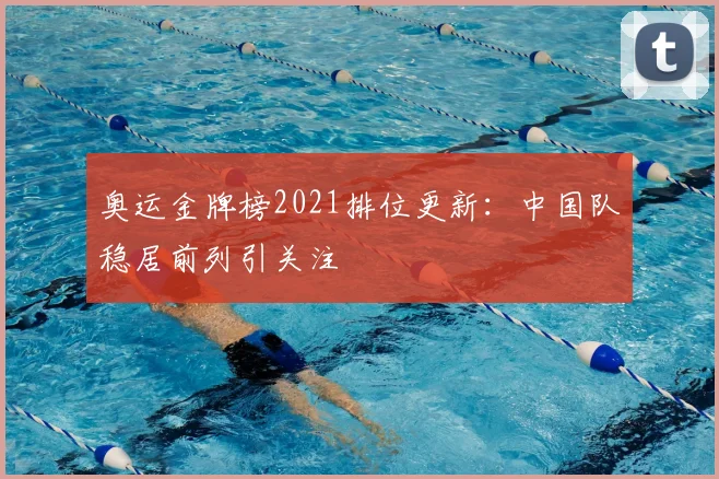 奥运金牌榜2021排位更新:中国队稳居前列引关注