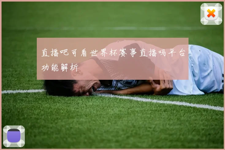直播吧可看世界杯赛事直播吗平台功能解析