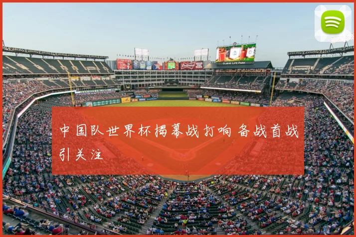 中国队世界杯揭幕战打响 备战首战引关注