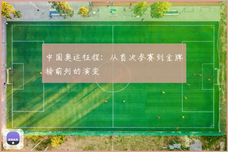 中国奥运征程:从首次参赛到金牌榜前列的演变