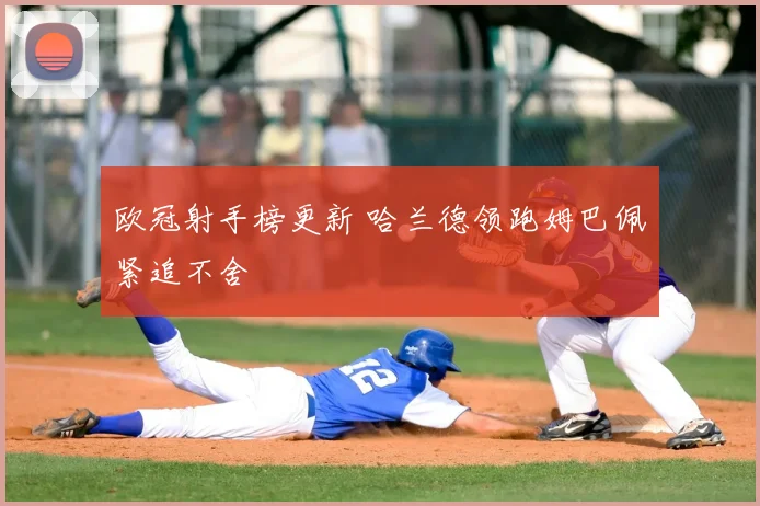 欧冠射手榜更新 哈兰德领跑姆巴佩紧追不舍
