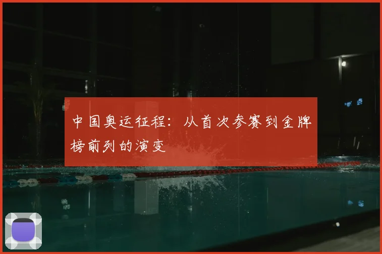 中国奥运征程:从首次参赛到金牌榜前列的演变