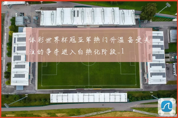 体彩世界杯冠亚军热门升温 备受关注的争夺进入白热化阶段_1