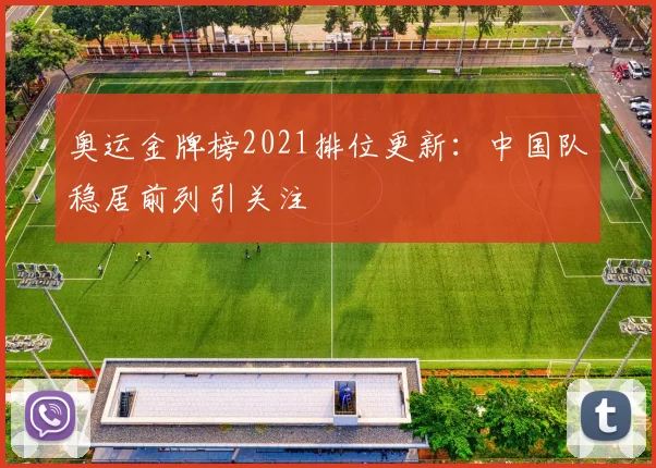 奥运金牌榜2021排位更新:中国队稳居前列引关注