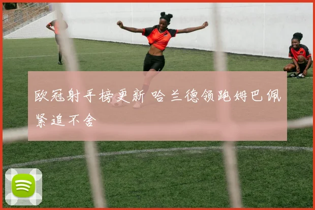 欧冠射手榜更新 哈兰德领跑姆巴佩紧追不舍