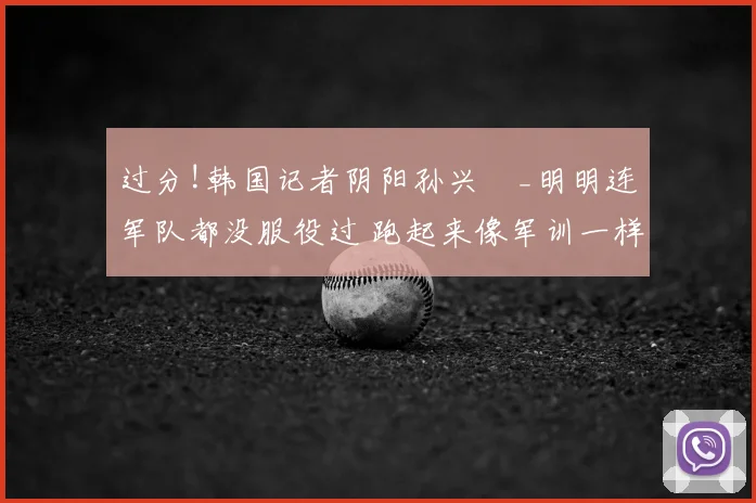 过分!韩国记者阴阳孙兴慜_明明连军队都没服役过 跑起来像军训一样