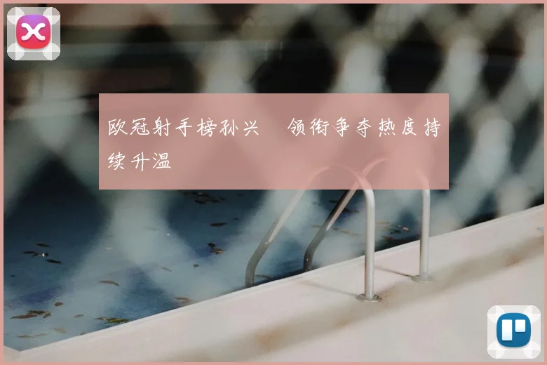 欧冠射手榜孙兴慜领衔争夺热度持续升温