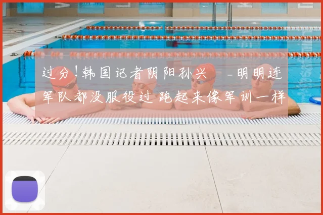 过分!韩国记者阴阳孙兴慜_明明连军队都没服役过 跑起来像军训一样
