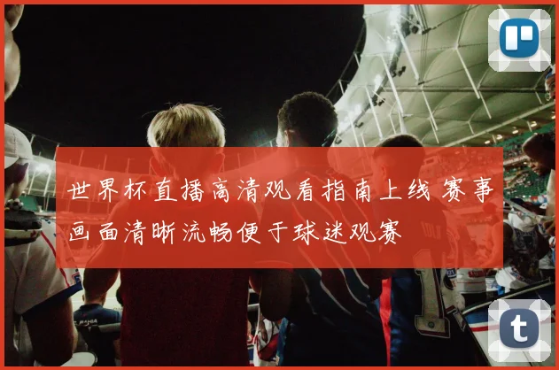 世界杯直播高清观看指南上线 赛事画面清晰流畅便于球迷观赛