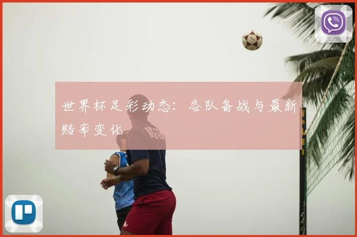世界杯足彩动态：各队备战与最新赔率变化