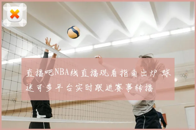 直播吧NBA线直播观看指南出炉 球迷可多平台实时跟进赛事转播