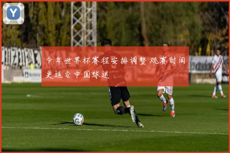 今年世界杯赛程安排调整 观赛时间更适合中国球迷