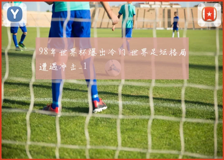 98年世界杯爆出冷门 世界足坛格局遭遇冲击_1