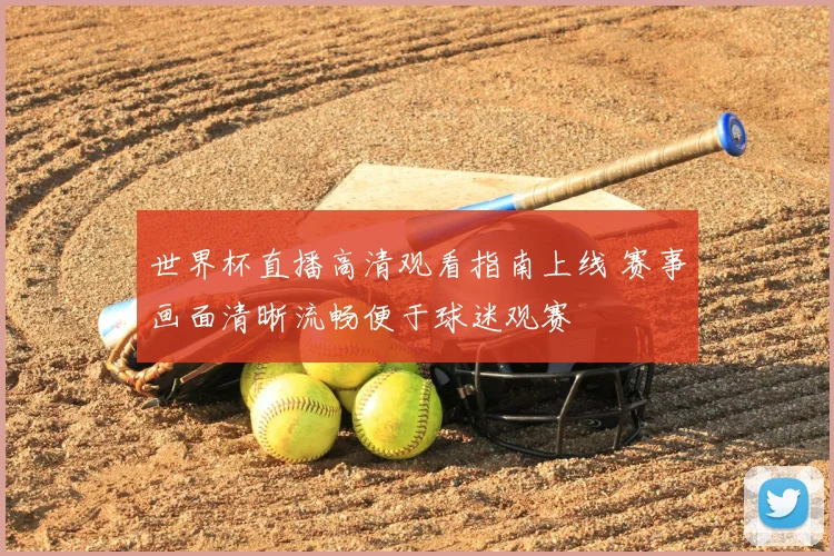 世界杯直播高清观看指南上线 赛事画面清晰流畅便于球迷观赛