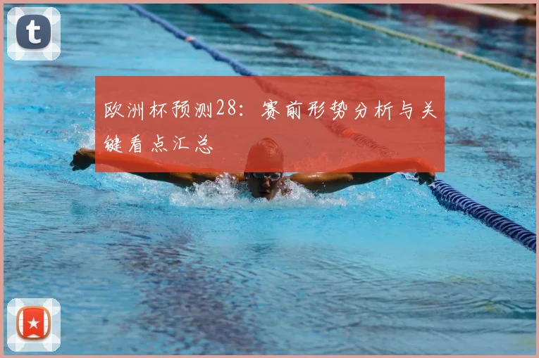 欧洲杯预测28:赛前形势分析与关键看点汇总