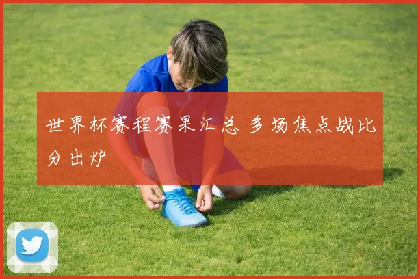 世界杯赛程赛果汇总 多场焦点战比分出炉