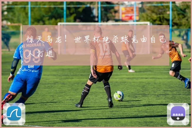 惊天乌龙！世界杯绝杀球竟由自己人打进