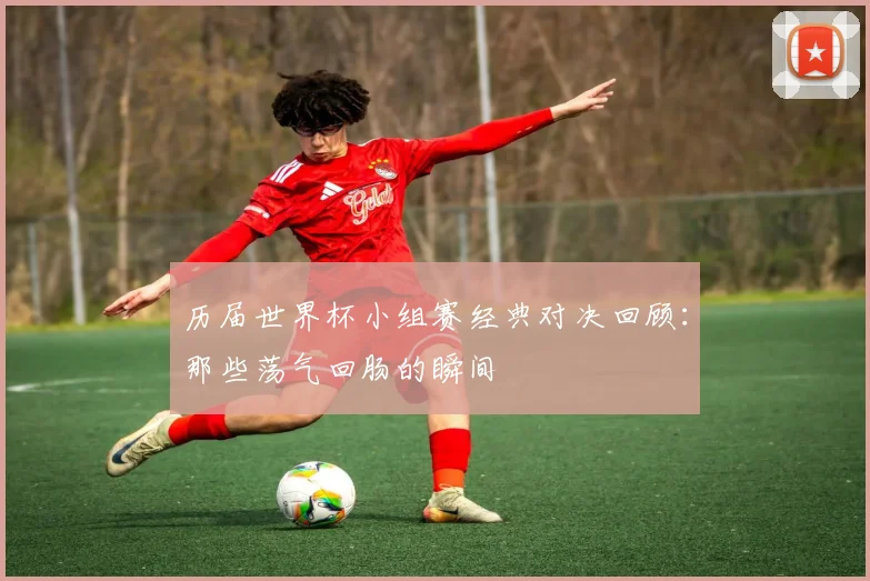 历届世界杯小组赛经典对决回顾：那些荡气回肠的瞬间
