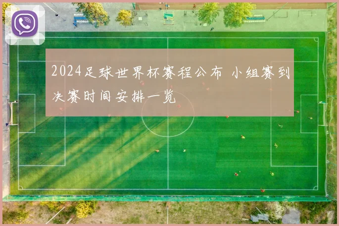 2024足球世界杯赛程公布 小组赛到决赛时间安排一览