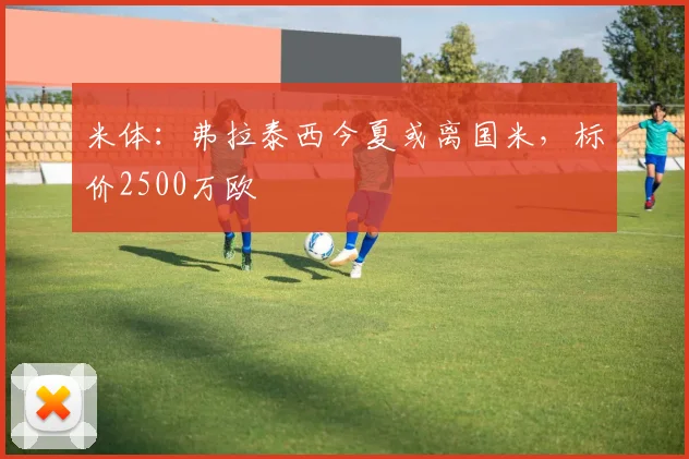 米体：弗拉泰西今夏或离国米，标价2500万欧