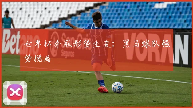 世界杯夺冠形势生变：黑马球队强势搅局