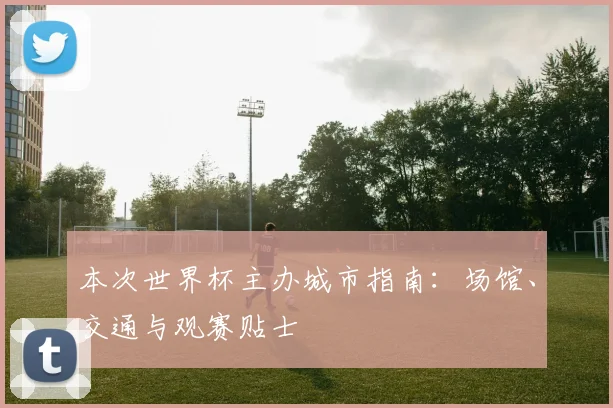 本次世界杯主办城市指南：场馆、交通与观赛贴士
