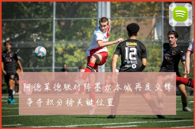 阿德莱德联对阵墨尔本城再度交锋 争夺积分榜关键位置