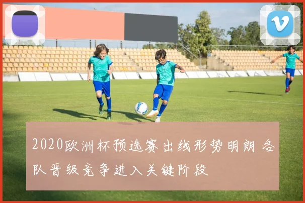 2020欧洲杯预选赛出线形势明朗 各队晋级竞争进入关键阶段