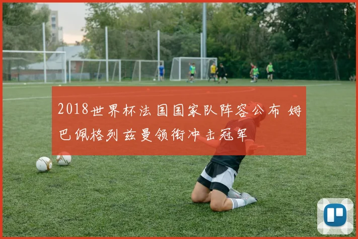 2018世界杯法国国家队阵容公布 姆巴佩格列兹曼领衔冲击冠军