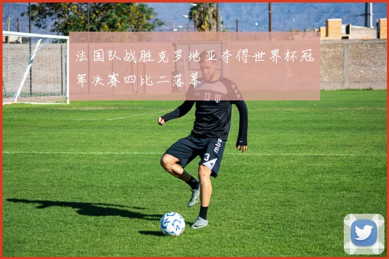 法国队战胜克罗地亚夺得世界杯冠军决赛四比二落幕
