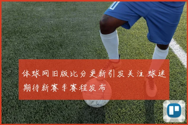体球网旧版比分更新引发关注 球迷期待新赛季赛程发布