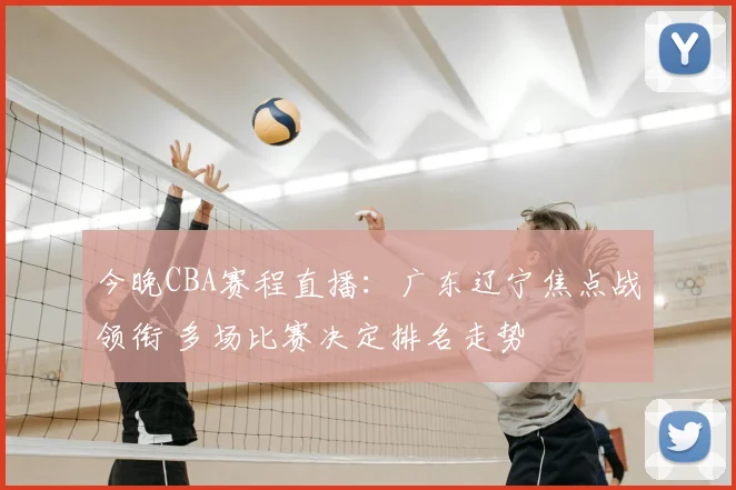 今晚CBA赛程直播：广东辽宁焦点战领衔 多场比赛决定排名走势