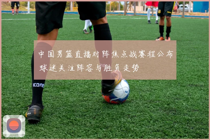 中国男篮直播对阵焦点战赛程公布 球迷关注阵容与胜负走势