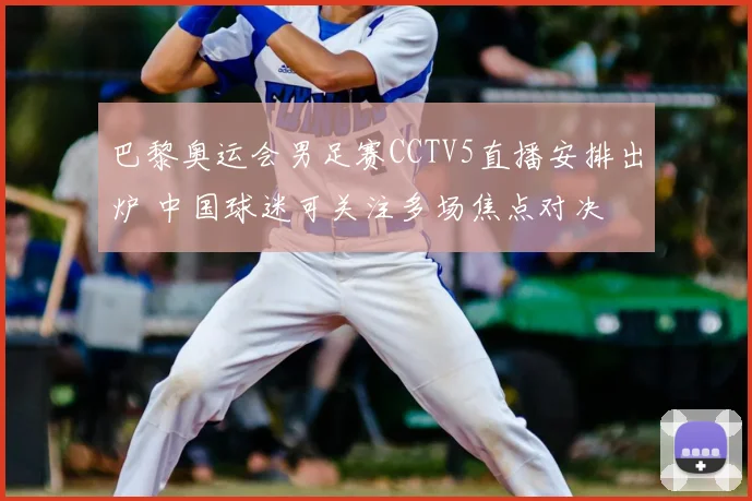 巴黎奥运会男足赛CCTV5直播安排出炉 中国球迷可关注多场焦点对决