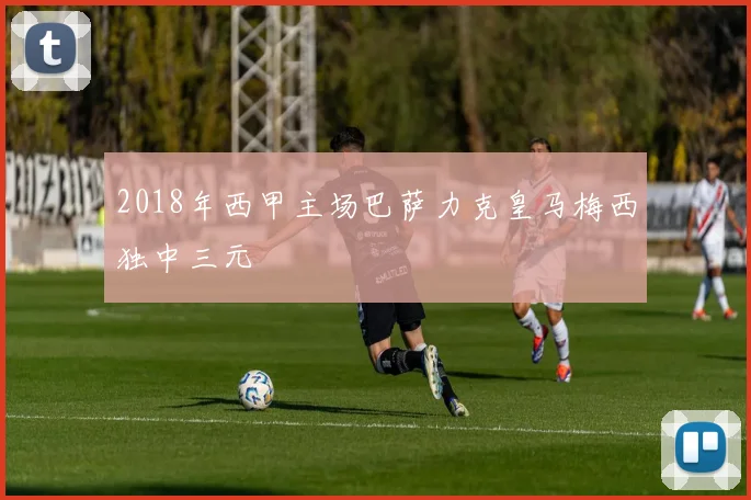 2018年西甲主场巴萨力克皇马梅西独中三元
