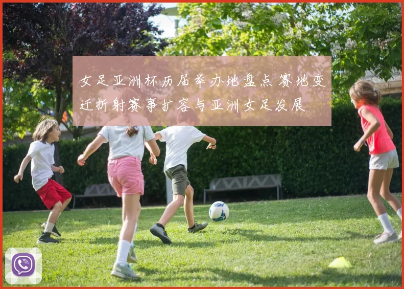 女足亚洲杯历届举办地盘点 赛地变迁折射赛事扩容与亚洲女足发展