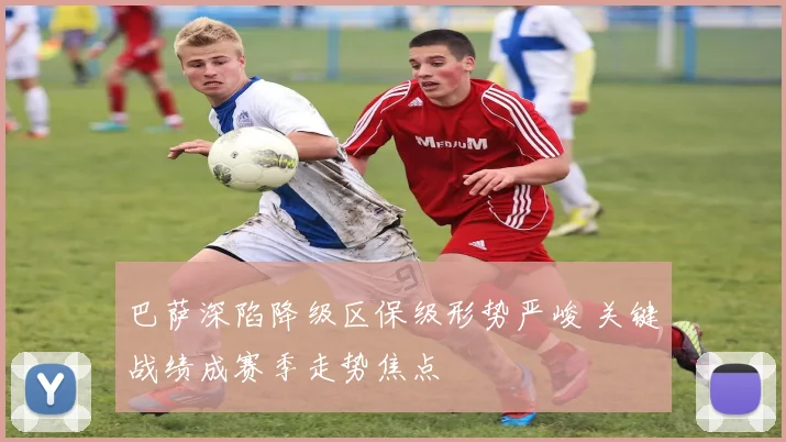 巴萨深陷降级区保级形势严峻 关键战绩成赛季走势焦点
