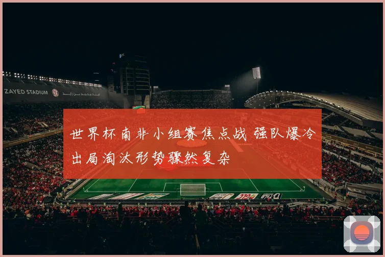 世界杯南非小组赛焦点战 强队爆冷出局淘汰形势骤然复杂