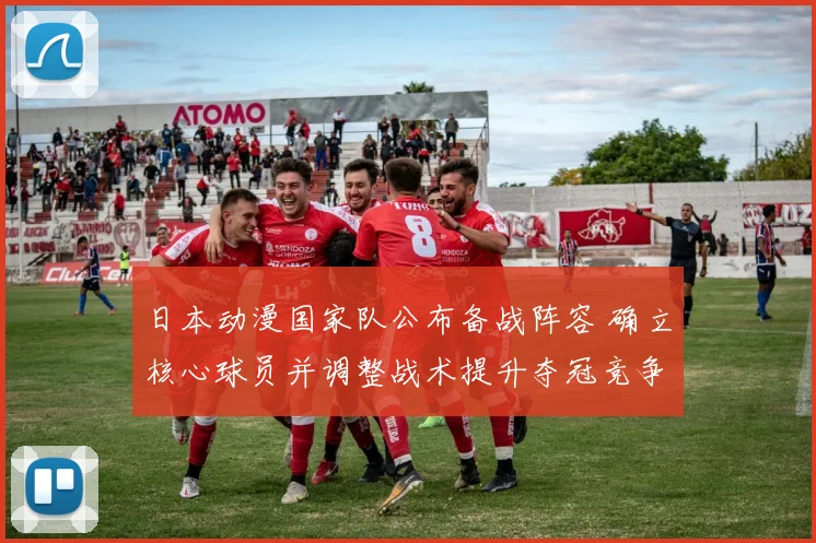 日本动漫国家队公布备战阵容 确立核心球员并调整战术提升夺冠竞争力