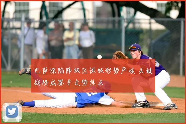 巴萨深陷降级区保级形势严峻 关键战绩成赛季走势焦点