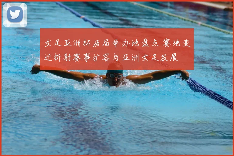 女足亚洲杯历届举办地盘点 赛地变迁折射赛事扩容与亚洲女足发展