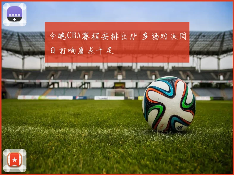 今晚CBA赛程安排出炉 多场对决同日打响看点十足