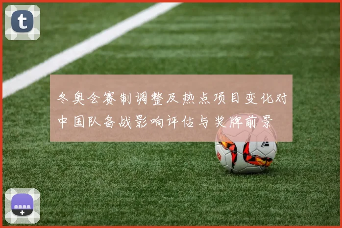 冬奥会赛制调整及热点项目变化对中国队备战影响评估与奖牌前景