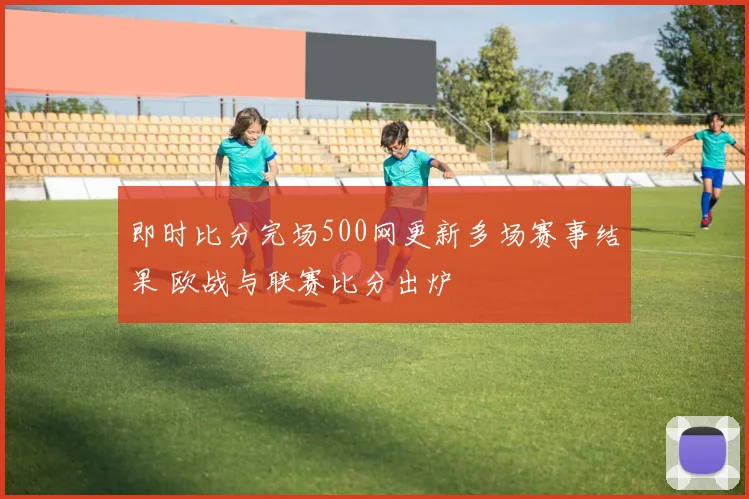 即时比分完场500网更新多场赛事结果 欧战与联赛比分出炉