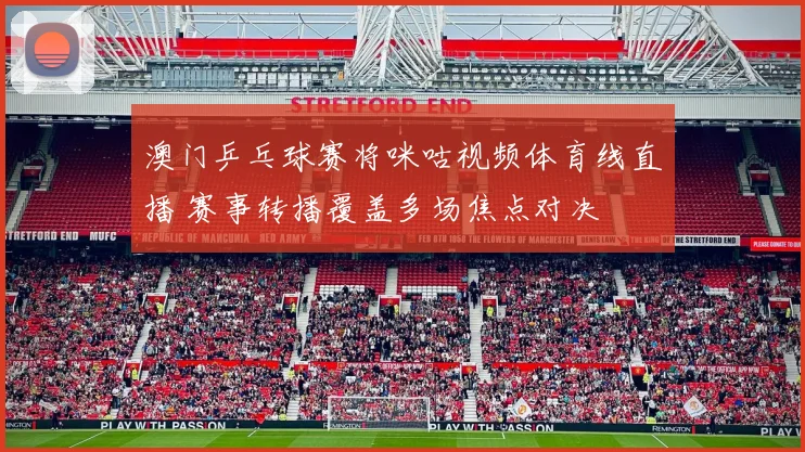 澳门乒乓球赛将咪咕视频体育线直播 赛事转播覆盖多场焦点对决
