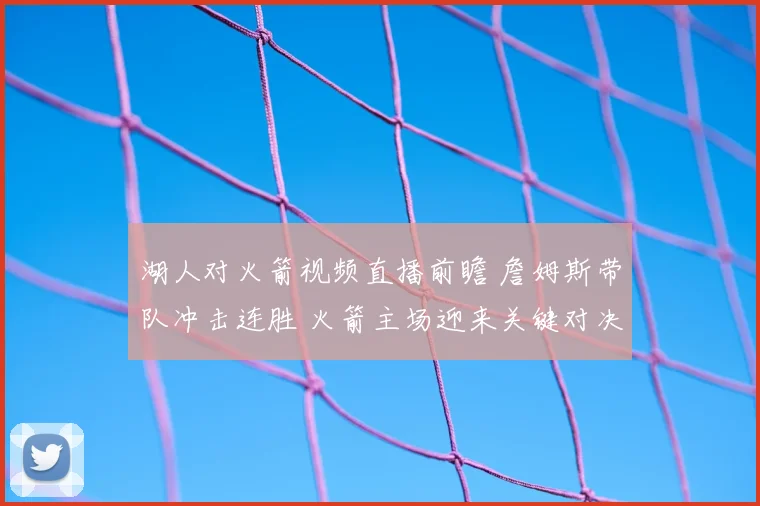 湖人对火箭视频直播前瞻 詹姆斯带队冲击连胜 火箭主场迎来关键对决