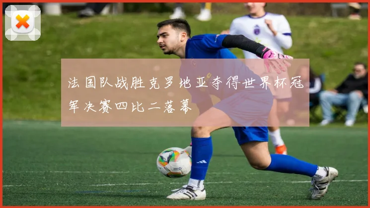 法国队战胜克罗地亚夺得世界杯冠军决赛四比二落幕