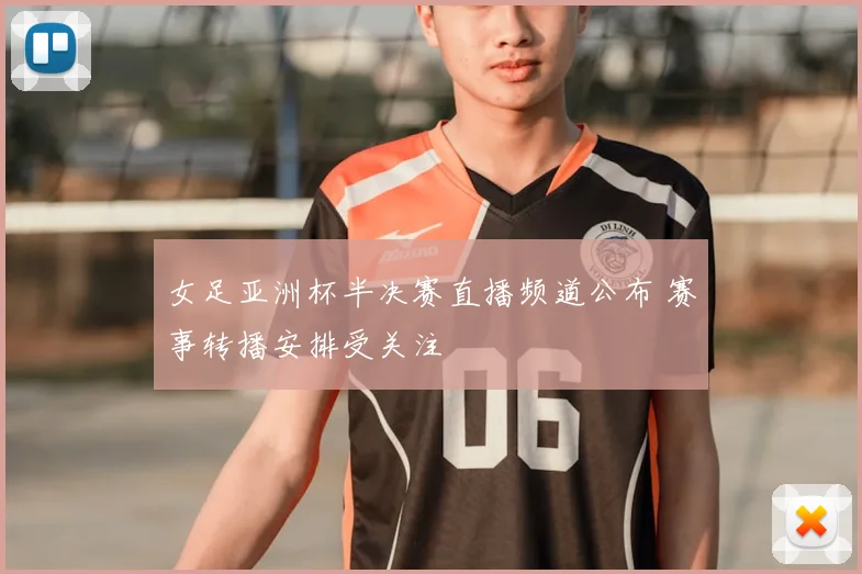 女足亚洲杯半决赛直播频道公布 赛事转播安排受关注