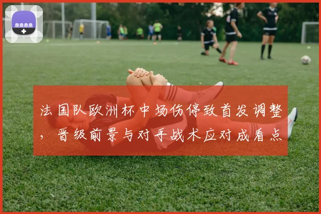 法国队欧洲杯中场伤停致首发调整，晋级前景与对手战术应对成看点